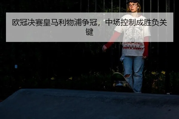 欧冠决赛皇马利物浦争冠，中场控制成胜负关键
