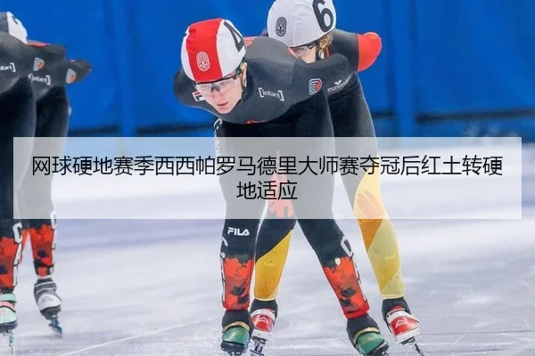 网球硬地赛季西西帕罗马德里大师赛夺冠后红土转硬地适应