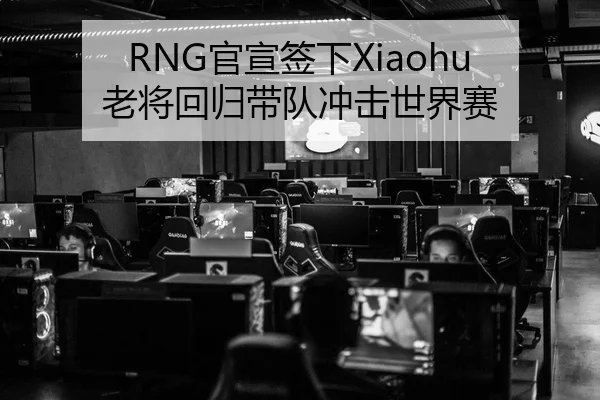 RNG官宣签下Xiaohu 老将回归带队冲击世界赛